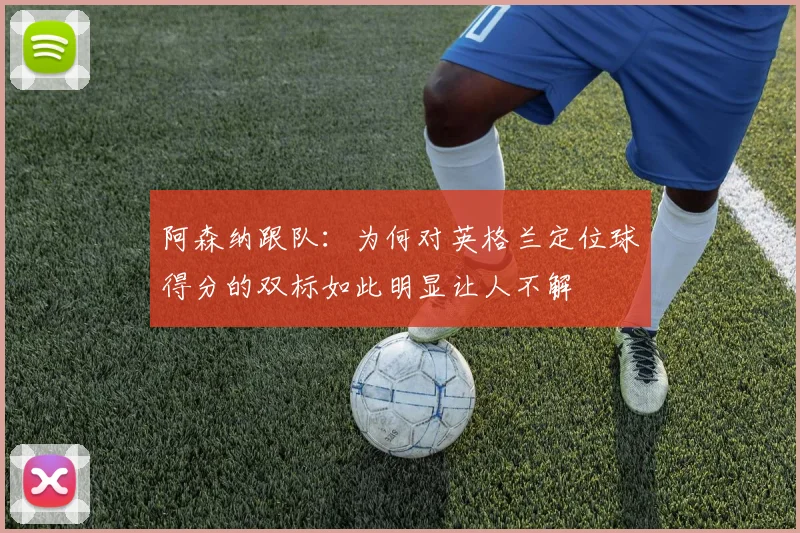 阿森纳跟队：为何对英格兰定位球得分的双标如此明显让人不解