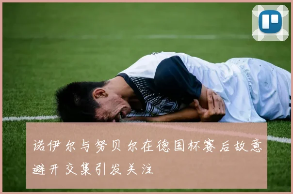 诺伊尔与努贝尔在德国杯赛后故意避开交集引发关注
