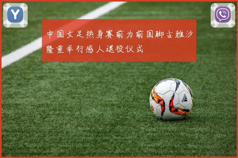 中国女足热身赛前为前国脚古雅沙隆重举行感人退役仪式