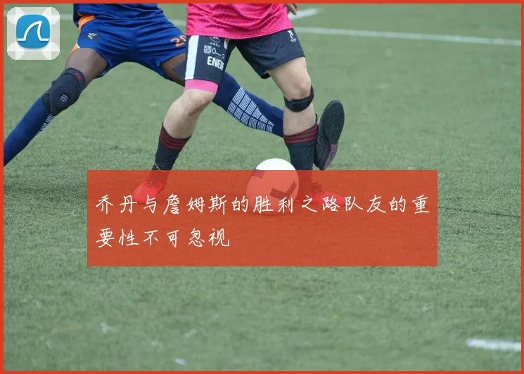 乔丹与詹姆斯的胜利之路队友的重要性不可忽视