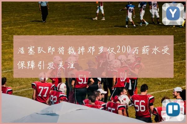 活塞队即将裁掉邓罗仅200万薪水受保障引发关注