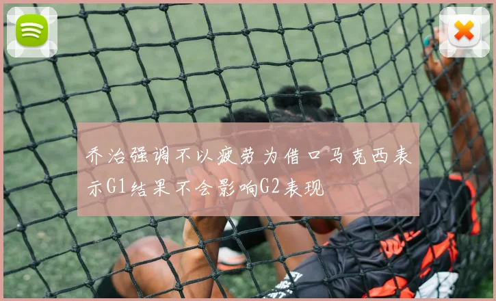 乔治强调不以疲劳为借口马克西表示G1结果不会影响G2表现