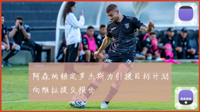 阿森纳锁定罗杰斯为引援目标计划向维拉提交报价