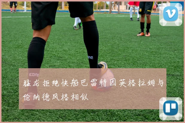 猛龙拒绝快船巴雷特因英格拉姆与伦纳德风格相似