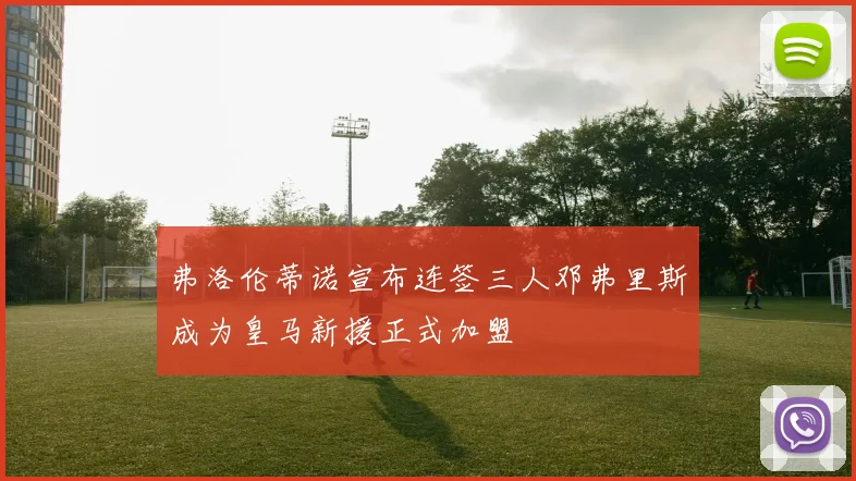 弗洛伦蒂诺宣布连签三人邓弗里斯成为皇马新援正式加盟