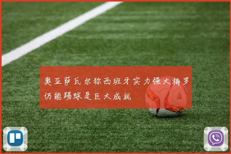 奥亚萨瓦尔称西班牙实力强大梅罗仍能踢球是巨大成就