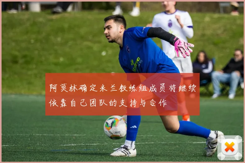阿莫林确定米兰教练组成员将继续依靠自己团队的支持与合作