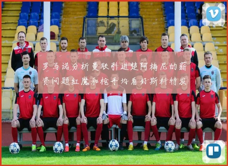 罗马诺分析曼联引进楚阿梅尼的薪资问题红魔和枪手均看好斯科特发展潜力