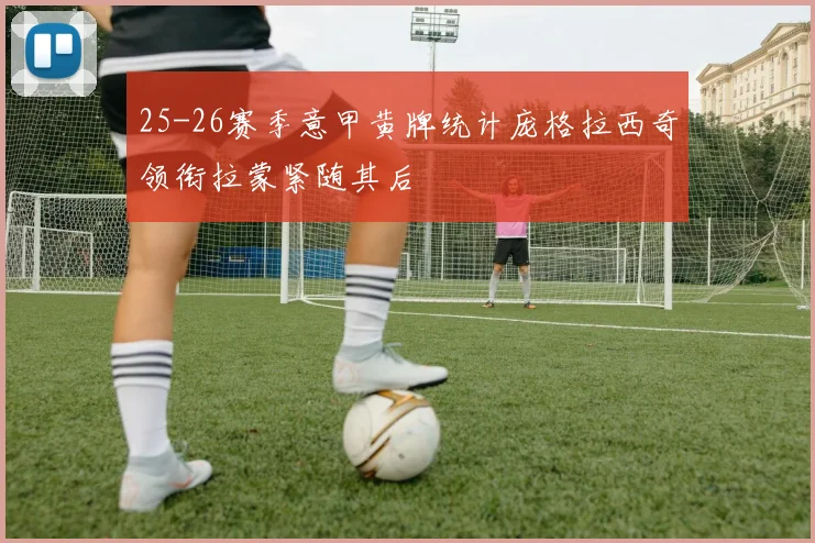 25-26赛季意甲黄牌统计庞格拉西奇领衔拉蒙紧随其后