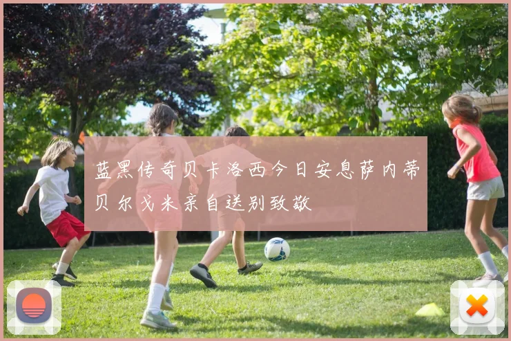 蓝黑传奇贝卡洛西今日安息萨内蒂贝尔戈米亲自送别致敬