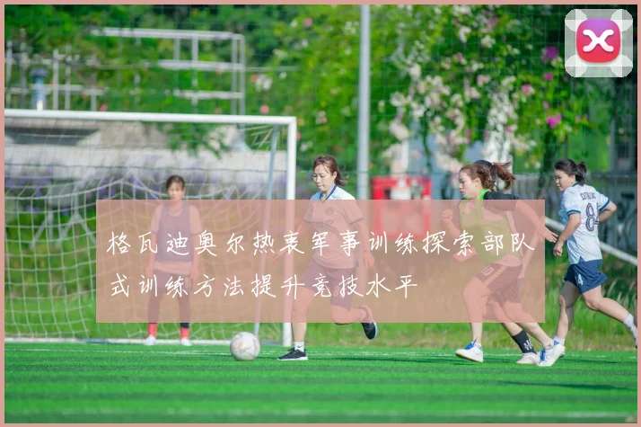 格瓦迪奥尔热衷军事训练探索部队式训练方法提升竞技水平