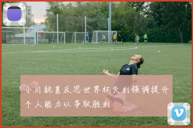 小川航基反思世界杯失利强调提升个人能力以争取胜利