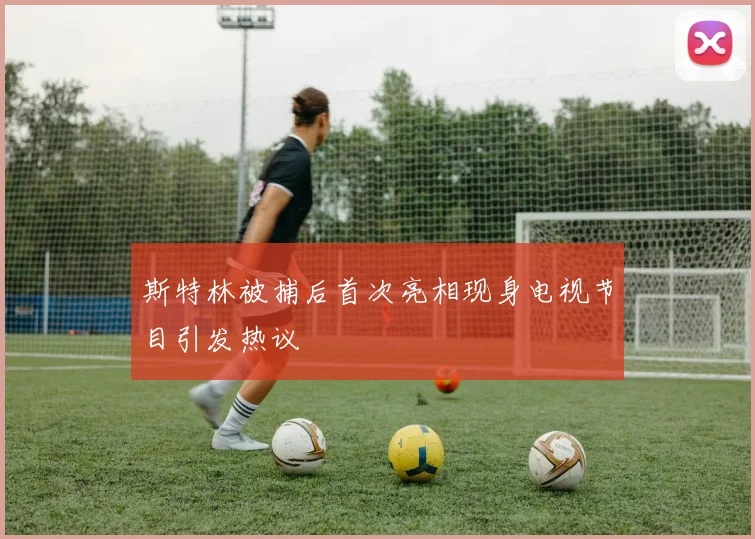斯特林被捕后首次亮相现身电视节目引发热议