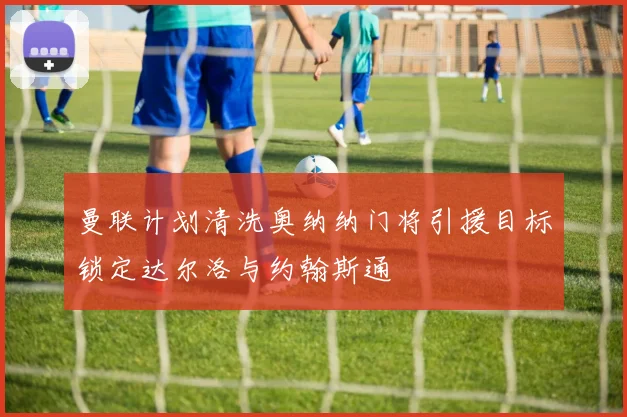 曼联计划清洗奥纳纳门将引援目标锁定达尔洛与约翰斯通